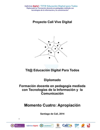 Proyecto Cali Vive Digital
Tit@ Educación Digital Para Todos
Diplomado
Formación docente en pedagogía mediada
con Tecnologías de la Información y la
Comunicación
Momento Cuatro: Apropiación
Santiago de Cali, 2014
1
 
