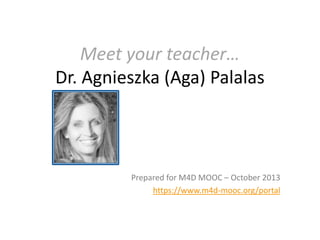 Meet your teacher…
Dr. Agnieszka (Aga) Palalas

Prepared for M4D MOOC – October 2013
https://www.m4d-mooc.org/portal

 