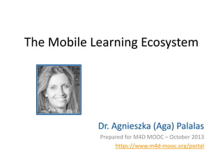 The Mobile Learning Ecosystem

Dr. Agnieszka (Aga) Palalas
Prepared for M4D MOOC – October 2013
https://www.m4d-mooc.org/portal

 