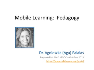 Mobile Learning: Pedagogy

Dr. Agnieszka (Aga) Palalas
Prepared for M4D MOOC – October 2013
https://www.m4d-mooc.org/portal

 