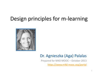 Design principles for m-learning

Dr. Agnieszka (Aga) Palalas
Prepared for M4D MOOC – October 2013
https://www.m4d-mooc.org/portal
1

 