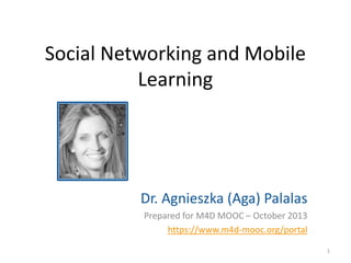Social Networking and Mobile
Learning

Dr. Agnieszka (Aga) Palalas
Prepared for M4D MOOC – October 2013
https://www.m4d-mooc.org/portal
1

 