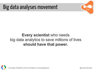 Big data analyses movement
Every scientist who needs
big data analytics to save millions of lives
should have that power.
Complex Realtime Event Analytics using BigQuery @martonkodok
 