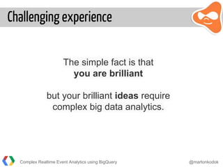 Challenging experience
The simple fact is that
you are brilliant
but your brilliant ideas require
complex big data analytics.
Complex Realtime Event Analytics using BigQuery @martonkodok
 