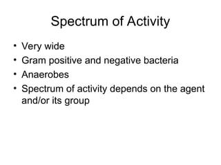 Spectrum of Activity
• Very wide
• Gram positive and negative bacteria
• Anaerobes
• Spectrum of activity depends on the agent
and/or its group
 