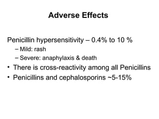 Adverse Effects
Penicillin hypersensitivity – 0.4% to 10 %
– Mild: rash
– Severe: anaphylaxis & death
• There is cross-reactivity among all Penicillins
• Penicillins and cephalosporins ~5-15%
 