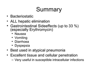 Summary
• Bacteriostatic
• ALL hepatic elimination
• Gastrointestinal Sideeffects (up to 33 %)
(especially Erythromycin)
• Nausea
• Vomiting
• Diarrhoea
• Dyspepsia
• Best used in atypical pneumonia
• Excellent tissue and cellular penetration
– Very useful in susceptible intracellular infections
 
