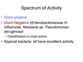 Spectrum of Activity
• Gram-positive
• Gram-Negative (Enterobacteriaceae H.
influenzae, Neisseria sp. Pseudomonas
aeruginosa)
– Ciprofloxacin is most active
• Atypical bacteria: all have excellent activity
 