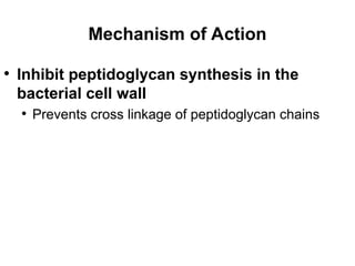 Mechanism of Action
• Inhibit peptidoglycan synthesis in the
bacterial cell wall
• Prevents cross linkage of peptidoglycan chains
 