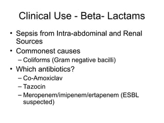 Clinical Use - Beta- Lactams
• Sepsis from Intra-abdominal and Renal
Sources
• Commonest causes
– Coliforms (Gram negative bacilli)
• Which antibiotics?
– Co-Amoxiclav
– Tazocin
– Meropenem/imipenem/ertapenem (ESBL
suspected)
 