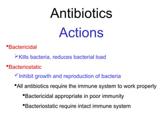 Antibiotics
Actions
Bactericidal
Kills bacteria, reduces bacterial load
Bacteriostatic
Inhibit growth and reproduction of bacteria
All antibiotics require the immune system to work properly
Bactericidal appropriate in poor immunity
Bacteriostatic require intact immune system
 
