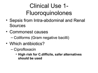 Clinical Use 1-
Fluoroquinolones
• Sepsis from Intra-abdominal and Renal
Sources
• Commonest causes
– Coliforms (Gram negative bacilli)
• Which antibiotics?
– Ciprofloxacin
• High risk for C.difficile, safer alternatives
should be used
 