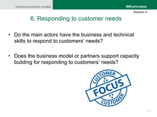 Inclusive business models
11
IBM principles
Session 4
6. Responding to customer needs
• Do the main actors have the busine...