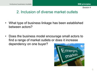 Inclusive business models
6
IBM principles
Session 4
2. Inclusion of diverse market outlets
• What type of business linkag...