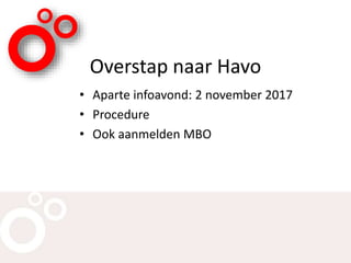 Overstap naar Havo
• Aparte infoavond: 2 november 2017
• Procedure
• Ook aanmelden MBO
 