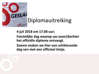 Diplomauitreiking
4 juli 2018 om 17.00 uur;
Feestelijke dag waarop uw zoon/dochter
het officiële diploma ontvangt.
Samen maken we hier een schitterende
dag van met een officieel tintje.
 