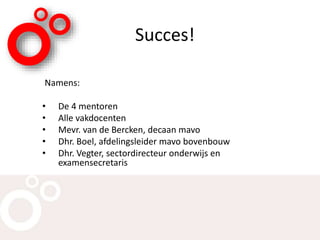 Succes!
Namens:
• De 4 mentoren
• Alle vakdocenten
• Mevr. van de Bercken, decaan mavo
• Dhr. Boel, afdelingsleider mavo bovenbouw
• Dhr. Vegter, sectordirecteur onderwijs en
examensecretaris
 