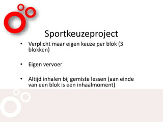 Sportkeuzeproject
• Verplicht maar eigen keuze per blok (3
blokken)
• Eigen vervoer
• Altijd inhalen bij gemiste lessen (aan einde
van een blok is een inhaalmoment)
 
