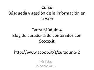 Curso
Búsqueda y gestión de la información en
la web
Tarea Módulo 4
Blog de curaduría de contenidos con
Scoop.it
http://www.scoop.it/t/curaduria-2
Inés Salas
15 de dic 2015
 