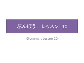 ぶんぽう： レッスン10 
Grammar: Lesson 10 
 