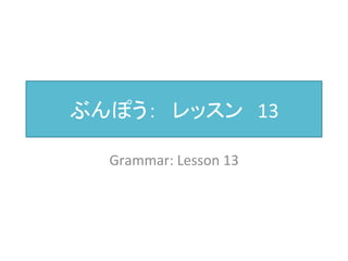 ぶんぽう：　レッスン　13 
Grammar: 
Lesson 
13 
 
