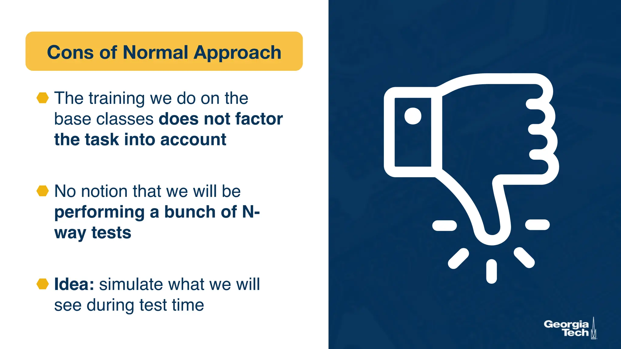 Cons of Normal Approach
⬣ The training we do on the
base classes does not factor
the task into account
⬣ No notion that we will be
performing a bunch of N-
way tests
⬣ Idea: simulate what we will
see during test time
 
