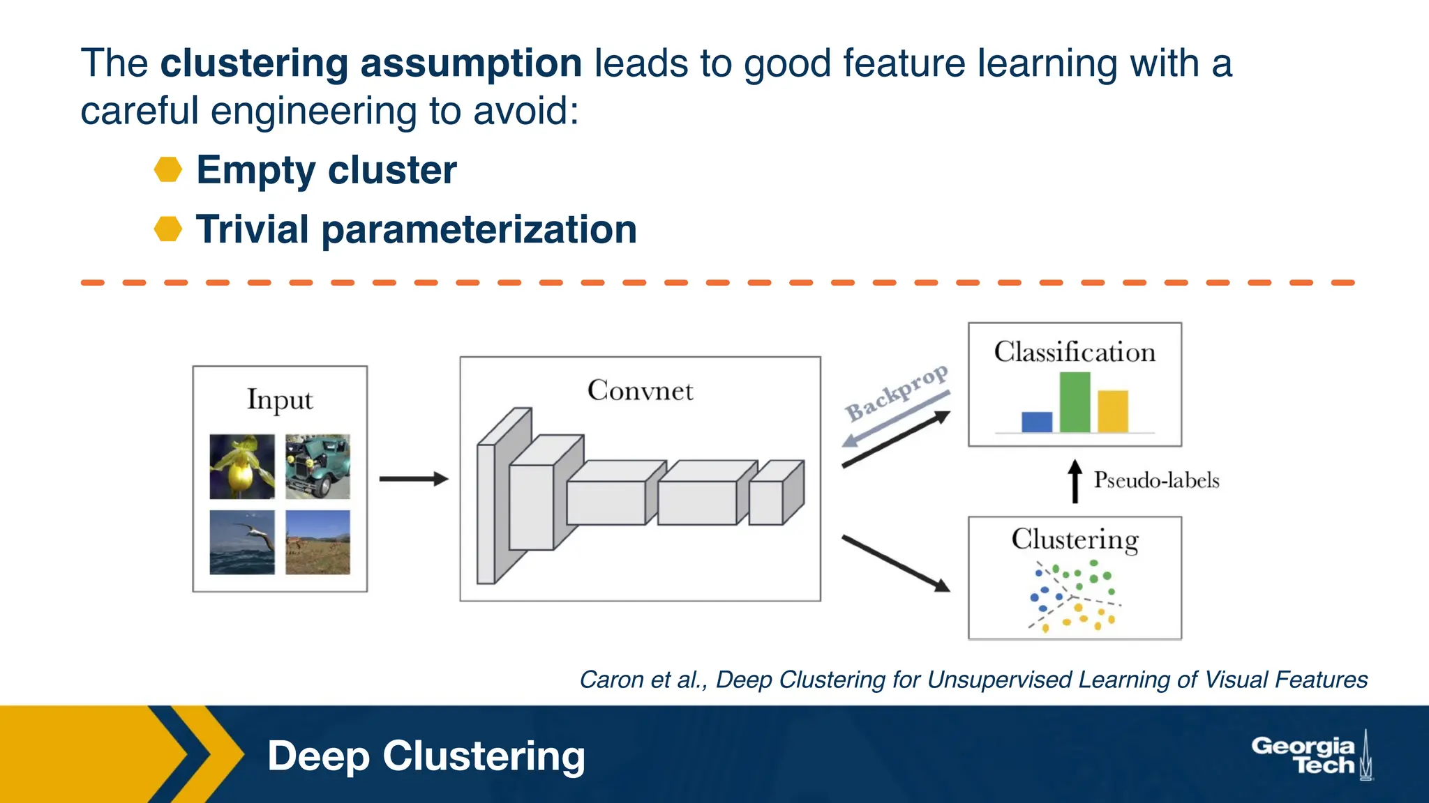 Deep Clustering
The clustering assumption leads to good feature learning with a
careful engineering to avoid:
⬣ Empty cluster
⬣ Trivial parameterization
Caron et al., Deep Clustering for Unsupervised Learning of Visual Features
 