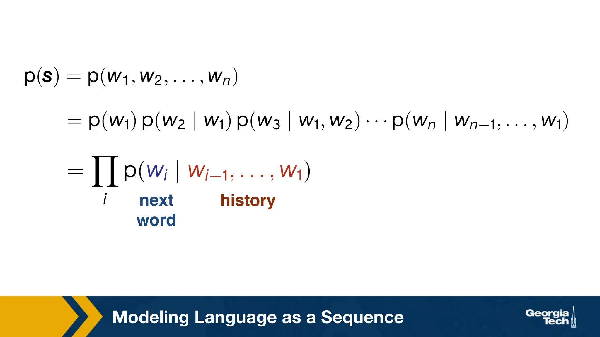 Modeling Language as a Sequence
W(Z
Z
Z) = W(^, ^, . . . , ^U)
= Ñ(ðċ) Ñ(ðČ | ðċ) Ñ(ðč | ðċ, ðČ) · · · Ñ(ðÀ | ðÀ ċ, . . . , ðċ)
=
Y
¨
Ñ(ð¨ | ð¨ ċ, . . . , ðċ)
next
word
history
 