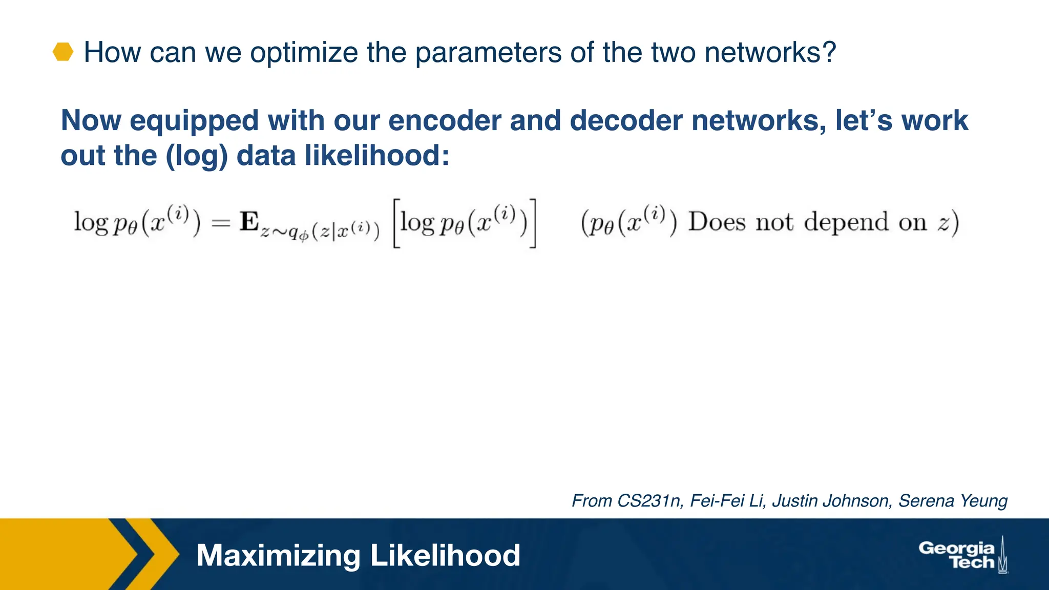 Maximizing Likelihood
⬣ How can we optimize the parameters of the two networks?
Now equipped with our encoder and decoder networks, let’s work
out the (log) data likelihood:
From CS231n, Fei-Fei Li, Justin Johnson, Serena Yeung
 