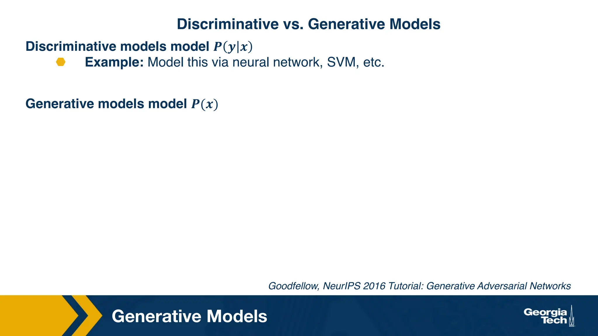 Discriminative models model 𝑷 𝒚 𝒙
⬣ Example: Model this via neural network, SVM, etc.
Generative models model 𝑷(𝒙)
Generative Models
Discriminative vs. Generative Models
Goodfellow, NeurIPS 2016 Tutorial: Generative Adversarial Networks
 