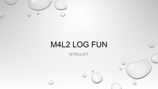 M4L2 LOG FUN
M WILLATT
 