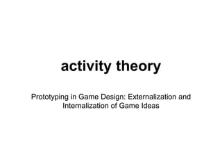 activity theory
Prototyping in Game Design: Externalization and
Internalization of Game Ideas
 