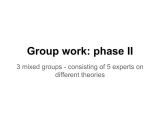 Group work: phase II
3 mixed groups - consisting of 5 experts on
different theories
 