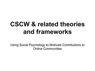 CSCW & related theories
and frameworks
Using Social Psychology to Motivate Contributions to
Online Communities
 