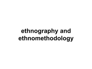 ethnography and
ethnomethodology
 