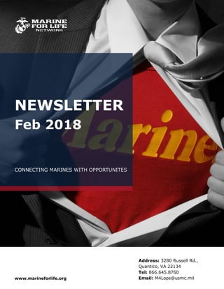 NEWSLETTER
Feb 2018
CONNECTING MARINES WITH OPPORTUNITES
Address: 3280 Russell Rd.,
Quantico, VA 22134
Tel: 866.645.8760
Email: M4Lops@usmc.milwww.marineforlife.org
 