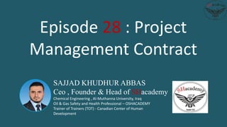 SAJJAD KHUDHUR ABBAS
Ceo , Founder & Head of SHacademy
Chemical Engineering , Al-Muthanna University, Iraq
Oil & Gas Safety and Health Professional – OSHACADEMY
Trainer of Trainers (TOT) - Canadian Center of Human
Development
Episode 28 : Project
Management Contract
 