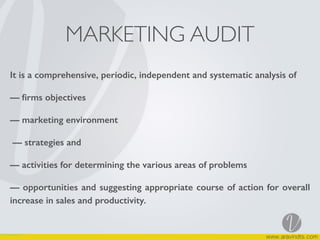 MARKETING AUDIT
It is a comprehensive, periodic, independent and systematic analysis of
— ﬁrms objectives
— marketing environment
— strategies and
— activities for determining the various areas of problems
— opportunities and suggesting appropriate course of action for overall
increase in sales and productivity.
 