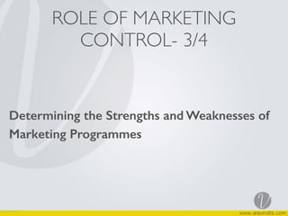 ROLE OF MARKETING
CONTROL- 3/4 
Determining the Strengths and Weaknesses of
Marketing Programmes  
 