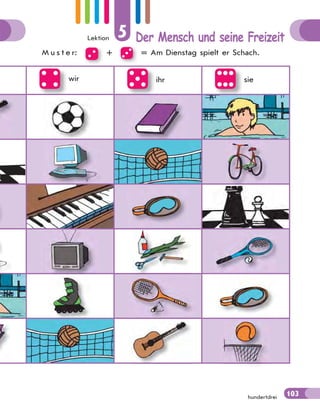 Lektion 5 Der Mensch und seine Freizeit
103
wir ihr sie
hundertdrei
M u s t e r: + = Am Dienstag spielt er Schach.
103
 