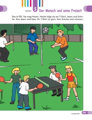 Lektion 5 Der Mensch und seine Freizeit
105hundertfünf
Das ist Elli. Sie mag Hosen. Heute trägt sie ein T-Shirt, Jeans und Schu-
he. Ihre Jeans sind blau. Ihr T-Shirt ist grün. Ihre Schuhe sind schwarz.
105
 