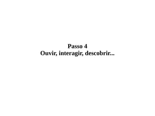 Passo 4
Ouvir, interagir, descobrir...
 