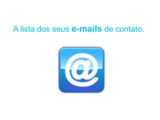 A SUA LISTA DE E-MAILS é um meio
ÚNICO E DIRETO de comunicação
com as PESSOAS interessadas em
VOCÊ e n que você DIZ, FAZ ou
VENDE!
 
