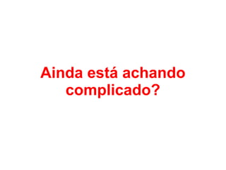 Vou simplificar mais um
pouco pra você...
 