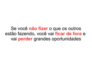 Se você só fizer o que
os outros estão fazendo,
será igual a eles e
não vai se diferenciar
 