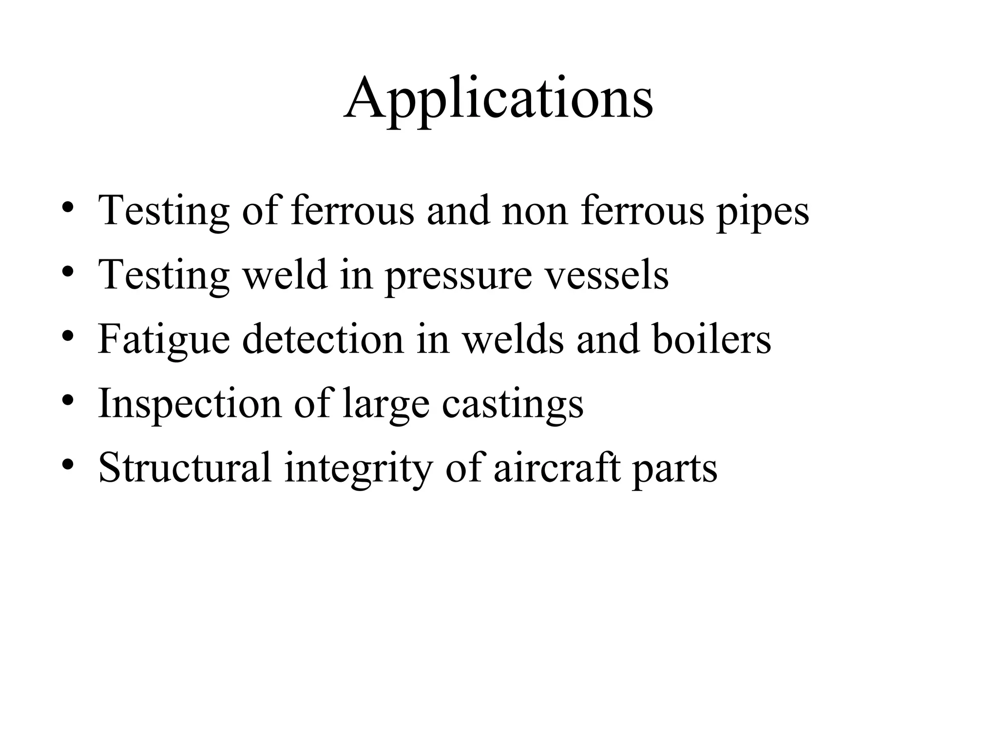 Applications
• Testing of ferrous and non ferrous pipes
• Testing weld in pressure vessels
• Fatigue detection in welds and boilers
• Inspection of large castings
• Structural integrity of aircraft parts
 