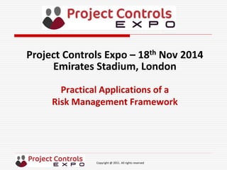 Copyright @ 2011. All rights reserved
Practical Applications of a
Risk Management Framework
Project Controls Expo – 18th Nov 2014
Emirates Stadium, London
 