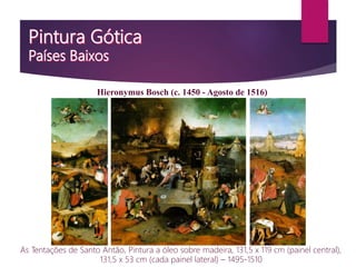 Hieronymus Bosch (c. 1450 - Agosto de 1516)
As Tentações de Santo Antão, Pintura a óleo sobre madeira, 131,5 x 119 cm (painel central),
131,5 x 53 cm (cada painel lateral) – 1495-1510
 