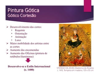  Desenvolvimento das cortes:
• Requinte
• Ostentação
• Animação
• Luxo
 Maior mobilidade dos artistas entre
as cortes
 Aumento das encomendas
 Aumento das Oficinas (pintura de
retábulos/iluminuras)
Desenvolve-se o Estilo Internacional
(c. 1400)
STEFANO DA ZEVIO, Madonna do Rosário;
c. 1410, Tempera em madeira, 129 x 95 cm
 