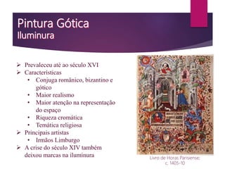  Prevaleceu até ao século XVI
 Características
• Conjuga românico, bizantino e
gótico
• Maior realismo
• Maior atenção na representação
do espaço
• Riqueza cromática
• Temática religiosa
 Principais artistas
• Irmãos Limburgo
 A crise do século XIV também
deixou marcas na iluminura Livro de Horas Parisiense;
c. 1405-10
 